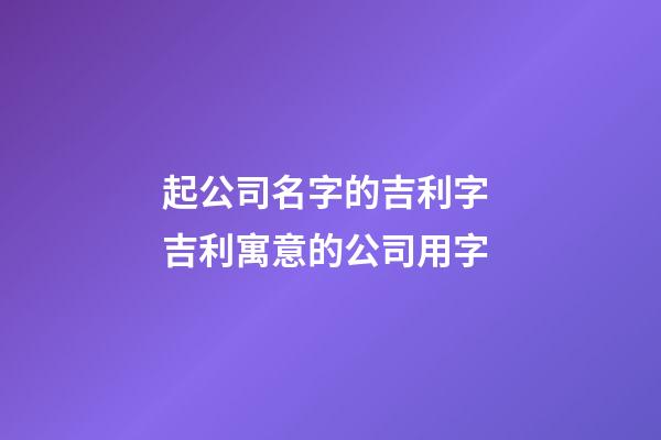 起公司名字的吉利字 吉利寓意的公司用字